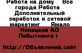 Работа на дому  - Все города Работа » Дополнительный заработок и сетевой маркетинг   . Ямало-Ненецкий АО,Лабытнанги г.